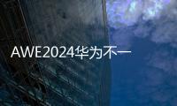 AWE2024华为不一样，他把车带进来了